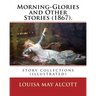 Morning-Glories and Other Stories (1867). By: Louisa May Alcott: story collections (illustrated)