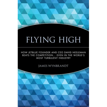 Flying High: How Jetblue Founder and CEO David Neeleman Beats the Competition... Even in the World's Most Turbulent Industry
