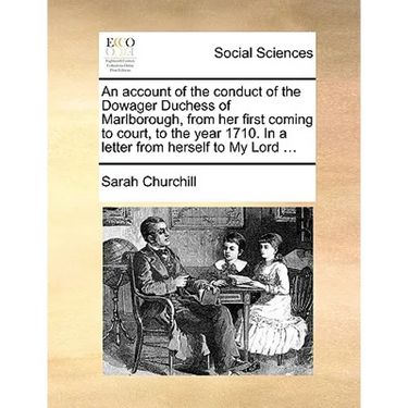 An account of the conduct of the Dowager Duchess of Marlborough, from her first coming to court, to the year 1710. In a letter from herself to My Lord