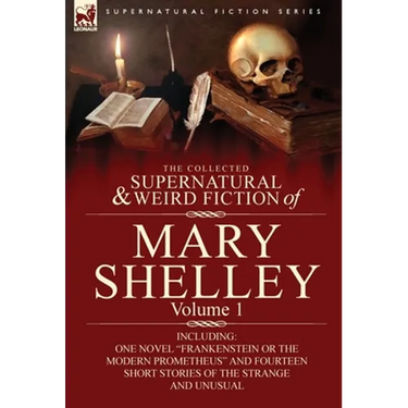 The Collected Supernatural and Weird Fiction of Mary Shelley-Volume 1: Including One Novel Frankenstein or the Modern Prometheus and Fourteen Short