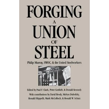 Forging a Union of Steel: Philip Murray, SWOC, and the United Steelworkers