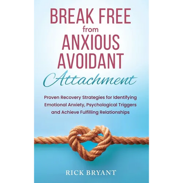 Break Free From Anxious Avoidant Attachment: Proven Recovery Strategies for Identifying Emotional Anxiety, Psychological Triggers and Achieve Fulfilli