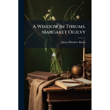 A Window In Thrums. Margaret Ogilvy