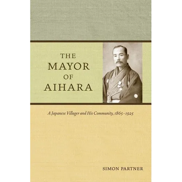 The Mayor of Aihara: A Japanese Villager and His Community, 1865-1925