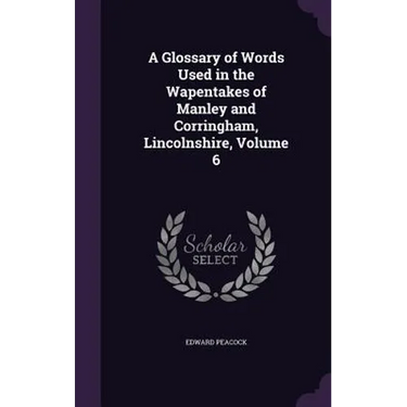 A Glossary of Words Used in the Wapentakes of Manley and Corringham, Lincolnshire, Volume 6