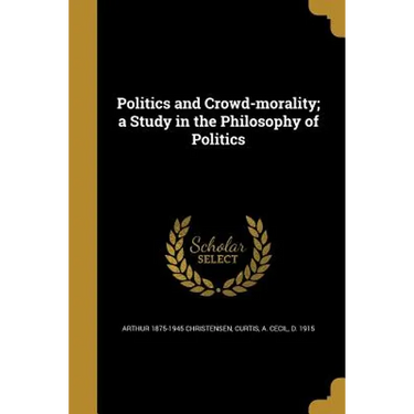 Politics and Crowd-morality; a Study in the Philosophy of Politics
