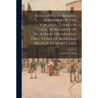 Augustine Herrman, Beginner of the Virginia Tobacco Trade, Merchant of New Amsterdam and First Lord of Bohemia Manor in Maryland