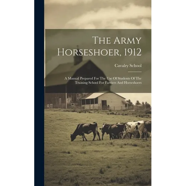The Army Horseshoer, 1912: A Manual Prepared For The Use Of Students Of The Training School For Farriers And Horseshoers