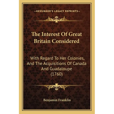 The Interest Of Great Britain Considered: With Regard To Her Colonies, And The Acquisitions Of Canada And Guadaloupe (1760)