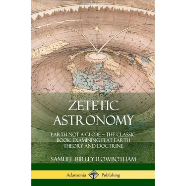 Zetetic Astronomy: Earth Not a Globe - The Classic Book Examining Flat Earth Theory and Doctrine