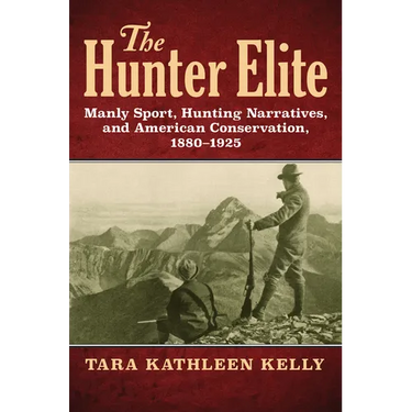 The Hunter Elite: Manly Sport, Hunting Narratives, and American Conservation, 1880-1925