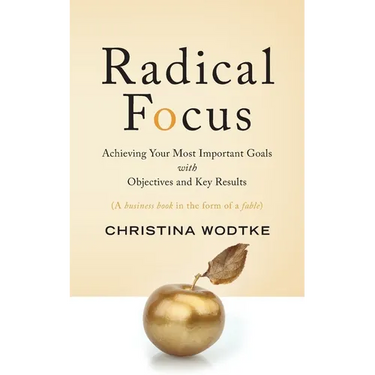 Radical Focus: Achieving Your Most Important Goals with Objectives and Key Results