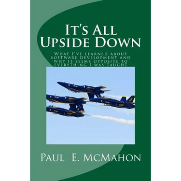 It's All Upside Down: What I've learned about software development and why it seems opposite to everything I was taught