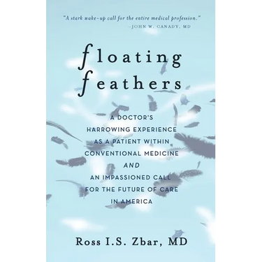 Floating Feathers: A Doctor's Harrowing Experience as a Patient Within Conventional Medicine --- and an Impassioned Call for the Future of Care in Ame