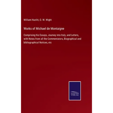 Works of Michael de Montaigne: Comprising his Essays, Journey into Italy, and Letters, with Notes from all the Commentators, Biographical and bibliogr