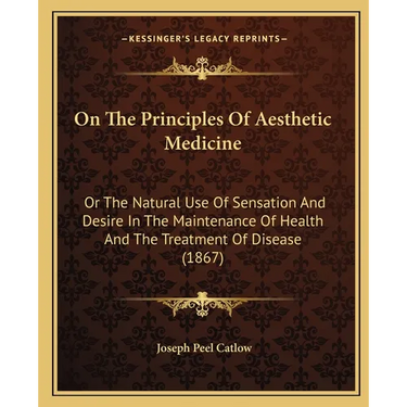 On The Principles Of Aesthetic Medicine: Or The Natural Use Of Sensation And Desire In The Maintenance Of Health And The Treatment Of Disease (1867)