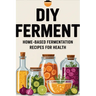 DIY Ferment: Home-based Fermentation Recipes for Health