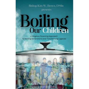 Boiling Our Children: A Kingdom Parenting Approach to Healing Generations and Transforming Legacies