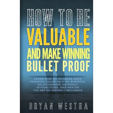 How To Be Valuable And Make Winning Bullet Proof: Learn How To Increase Your Personal Value; Be It In, Business, Relationships, Or Family Interactions
