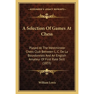 A Selection Of Games At Chess: Played At The Westminster Chess Club Between L. C. De La Bourdonnais And An English Amateur Of First Rate Skill (1835)