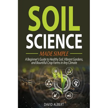Soil Science Made Simple: A Beginner's Guide to Healthy Soil, Vibrant Gardens, and Bountiful Crop Farms in Any Climate