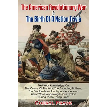 The American Revolutionary War & The Birth Of A Nation Trivia: Test Your Knowledge On The Cause Of The War, The Founding Fathers, The Declaration of I