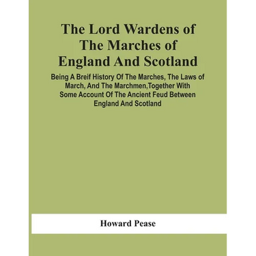 The Lord Wardens Of The Marches Of England And Scotland: Being A Breif History Of The Marches, The Laws Of March, And The Marchmen, Together With Some