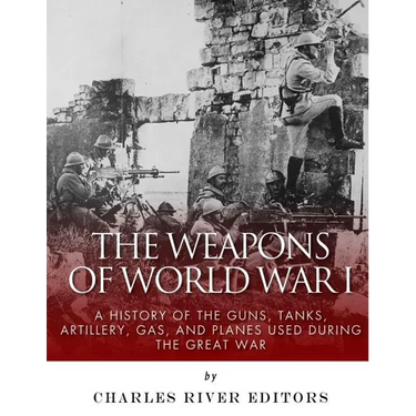 The Weapons of World War I: A History of the Guns, Tanks, Artillery, Gas, and Planes Used during the Great War