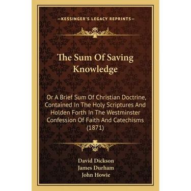 The Sum Of Saving Knowledge: Or A Brief Sum Of Christian Doctrine, Contained In The Holy Scriptures And Holden Forth In The Westminster Confession