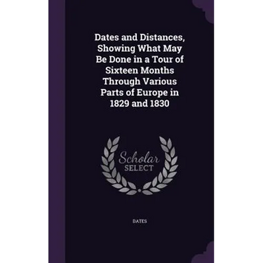 Dates and Distances, Showing What May Be Done in a Tour of Sixteen Months Through Various Parts of Europe in 1829 and 1830