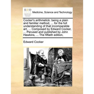 Cocker's Arithmetick: Being a Plain and Familiar Method, ... for the Full Understanding of That Incomparable Art, ... Composed by Edward Coc