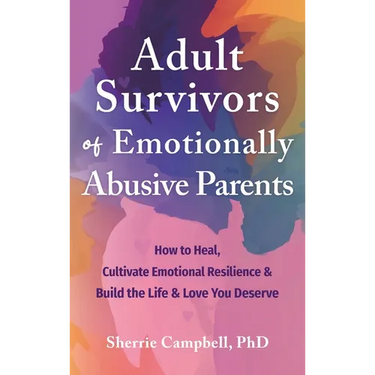 Adult Survivors of Emotionally Abusive Parents: How to Heal, Cultivate Emotional Resilience, and Build the Life and Love You Deserve