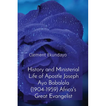 History and Ministerial Life of Apostle Joseph Ayo Babalola (1904-1959) Africa's Great Evangelist