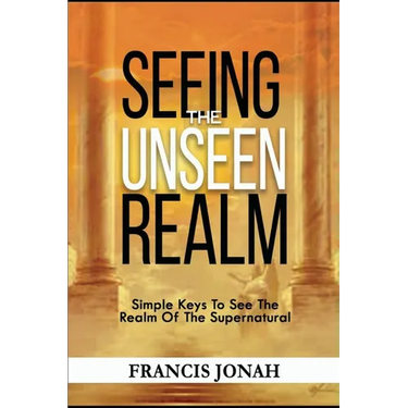 Seeing The Unseen Realm: Simple Keys to See The Realm of The Supernatural