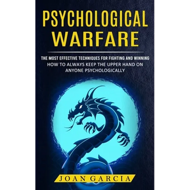 Psychological Warfare: The Most Effective Techniques For Fighting And Winning (How To Always Keep The Upper Hand On Anyone Psychologically)