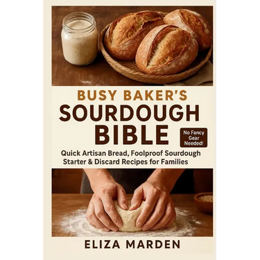 Busy Baker's Sourdough Bible: Quick Artisan Bread, Foolproof Sourdough Starter & Discard Recipes for Families: Easy Artisan Bread, Creative Sourdough