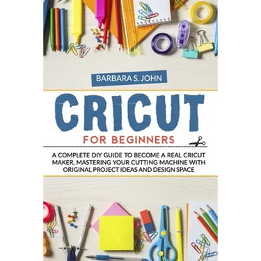 Cricut for Beginners: A complete DIY guide to become a real cricut maker, mastering your cutting machine with original project ideas and design space