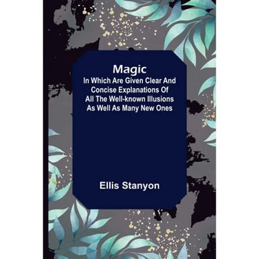 Magic; In which are given clear and concise explanations of all the well-known illusions as well as many new ones.