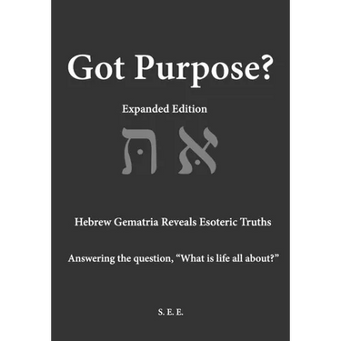 Got Purpose? Expanded Edition: Hebrew Gematria Reveals Esoteric Truths Answering the question, "What is life all about?"