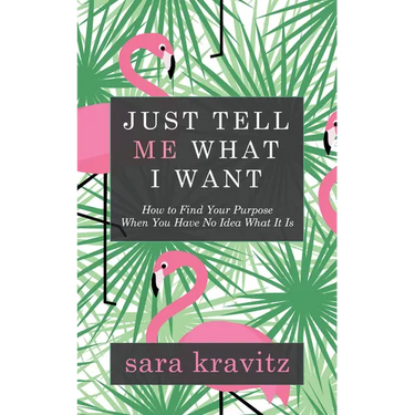 Just Tell Me What I Want: How to Find Your Purpose When You Have No Idea What It Is