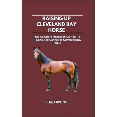 Raising Up Cleveland Bay Horse: The Complete Handbook On How To Raising And Caring For Cleveland Bay Horse