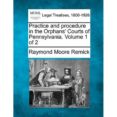 Practice and procedure in the Orphans' Courts of Pennsylvania. Volume 1 of 2