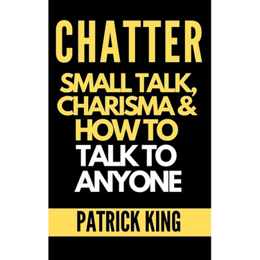 Chatter: Small Talk, Charisma, and How to Talk to Anyone (The People Skills, Communication Skills, and Social Skills You Need to Win Friends and Get J