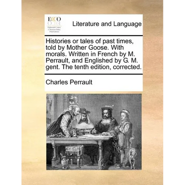 Histories or Tales of Past Times, Told by Mother Goose. with Morals. Written in French by M. Perrault, and Englished by G. M. Gent. the Tenth Edition,