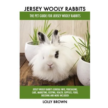 Jersey Wooly Rabbits: Jersey Wooly Rabbits General Info, Purchasing, Care, Marketing, Keeping, Health, Supplies, Food, Breeding and More Inc