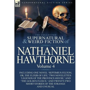 The Collected Supernatural and Weird Fiction of Nathaniel Hawthorne: Volume 4-Including One Novel 'Septimius Felton; Or, the Elixir of Life, ' Two Nov