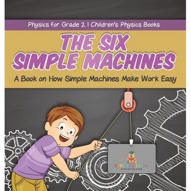 The Six Simple Machines: A Book on How Simple Machines Make Work Easy Physics for Grade 2 Children's Physics Books