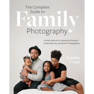 The Complete Guide to Family Photography: A Simple Approach to Lighting and Posing for Family, Maternity, and Newborn Photographers