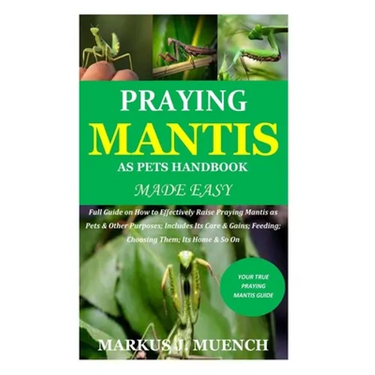 Praying Mantis as Pets Handbook Made Easy: Full Guide on How to Effectively Raise Praying Mantis as Pets & Other Purposes; Includes Its Care & Gains;