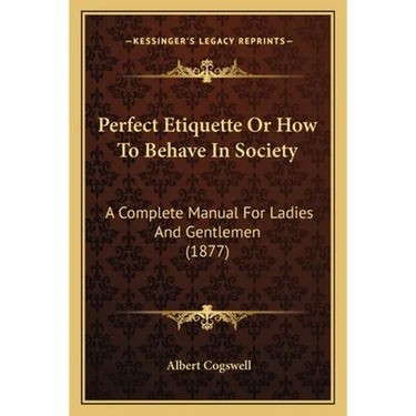 Perfect Etiquette Or How To Behave In Society: A Complete Manual For Ladies And Gentlemen (1877)